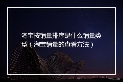 淘宝按销量排序是什么销量类型（淘宝销量的查看方法）