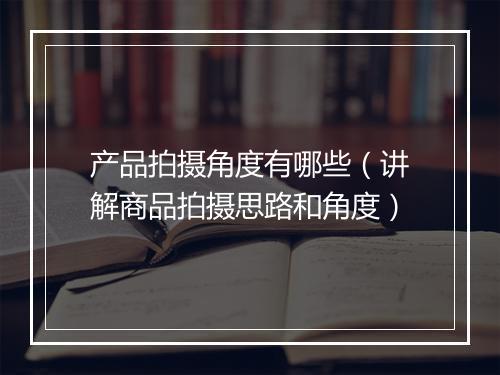 产品拍摄角度有哪些（讲解商品拍摄思路和角度）