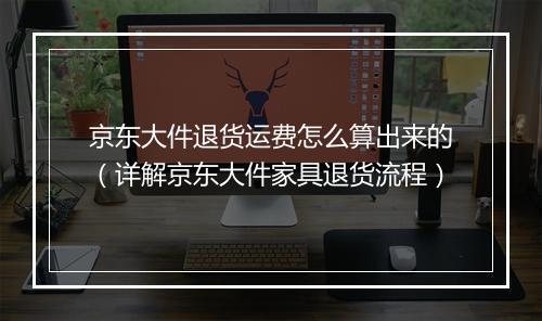 京东大件退货运费怎么算出来的（详解京东大件家具退货流程）
