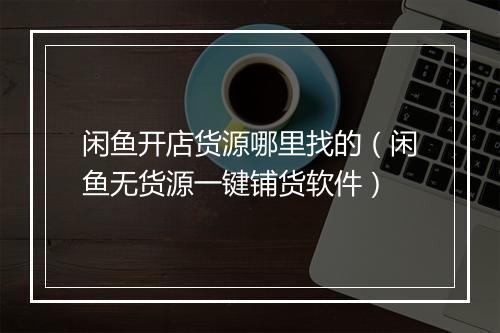 闲鱼开店货源哪里找的（闲鱼无货源一键铺货软件）