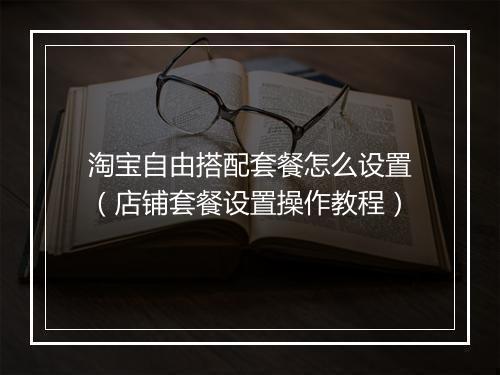 淘宝自由搭配套餐怎么设置（店铺套餐设置操作教程）