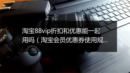 淘宝88vip折扣和优惠能一起用吗（淘宝会员优惠券使用规则）