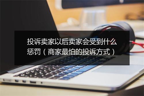投诉卖家以后卖家会受到什么惩罚（商家最怕的投诉方式）