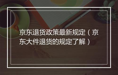 京东退货政策最新规定（京东大件退货的规定了解）