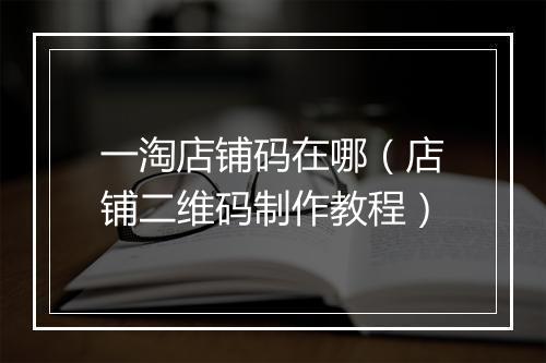 一淘店铺码在哪（店铺二维码制作教程）