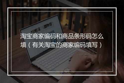 淘宝商家编码和商品条形码怎么填（有关淘宝的商家编码填写）