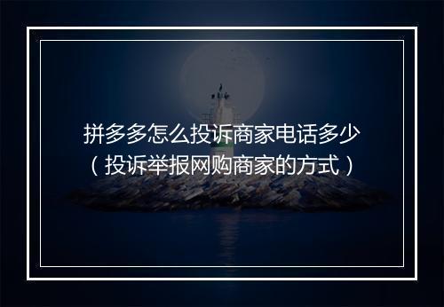 拼多多怎么投诉商家电话多少（投诉举报网购商家的方式）