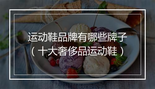 运动鞋品牌有哪些牌子（十大奢侈品运动鞋）