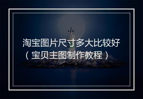 淘宝图片尺寸多大比较好（宝贝主图制作教程）