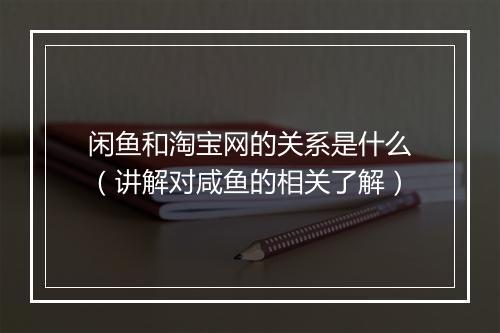 闲鱼和淘宝网的关系是什么（讲解对咸鱼的相关了解）