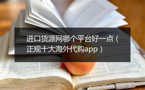 进口货源网哪个平台好一点（正规十大海外代购app）