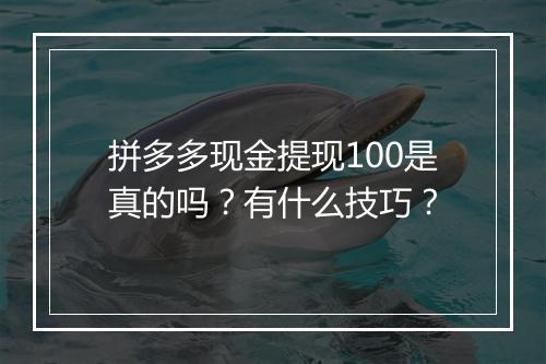 拼多多现金提现100是真的吗？有什么技巧？