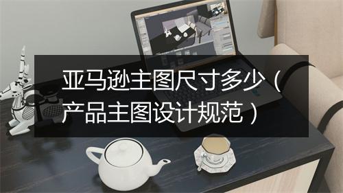 亚马逊主图尺寸多少（产品主图设计规范）