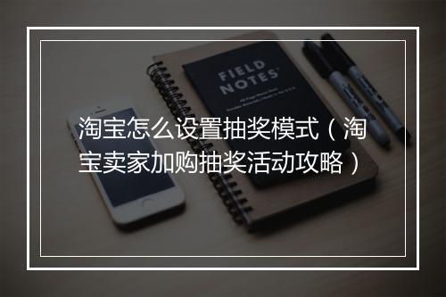 淘宝怎么设置抽奖模式（淘宝卖家加购抽奖活动攻略）
