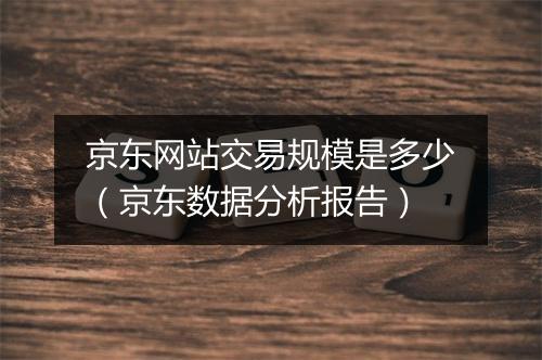 京东网站交易规模是多少（京东数据分析报告）