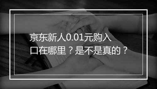 京东新人0.01元购入口在哪里？是不是真的？