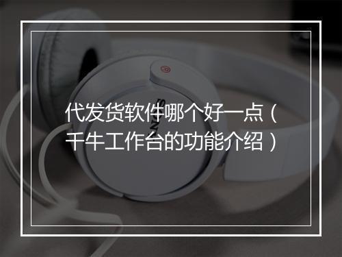 代发货软件哪个好一点（千牛工作台的功能介绍）