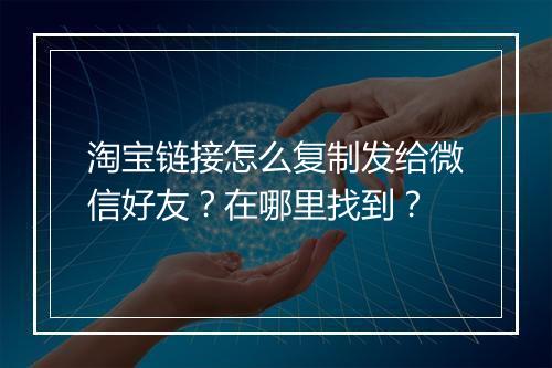 淘宝链接怎么复制发给微信好友？在哪里找到？