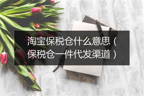 淘宝保税仓什么意思（保税仓一件代发渠道）