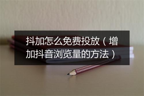抖加怎么免费投放（增加抖音浏览量的方法）
