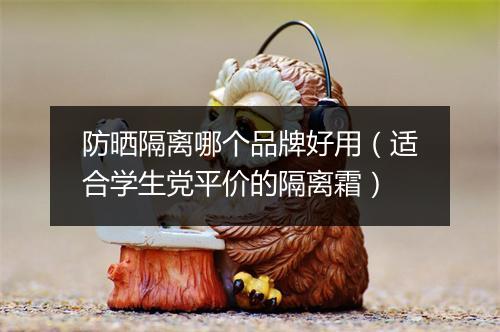 防晒隔离哪个品牌好用（适合学生党平价的隔离霜）