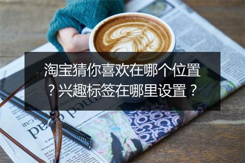 淘宝猜你喜欢在哪个位置？兴趣标签在哪里设置？