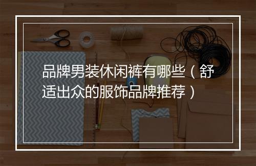 品牌男装休闲裤有哪些（舒适出众的服饰品牌推荐）