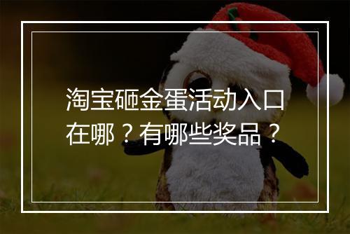 淘宝砸金蛋活动入口在哪？有哪些奖品？