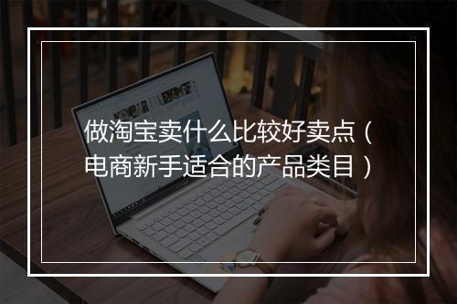 做淘宝卖什么比较好卖点（电商新手适合的产品类目）