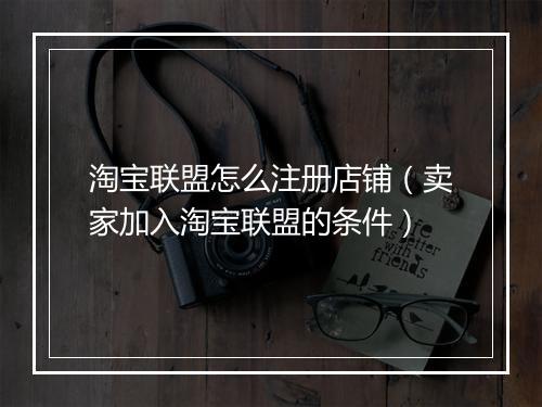 淘宝联盟怎么注册店铺（卖家加入淘宝联盟的条件）