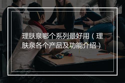理肤泉哪个系列最好用（理肤泉各个产品及功能介绍）
