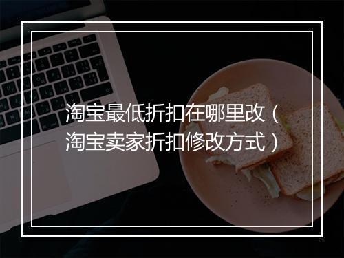 淘宝最低折扣在哪里改（淘宝卖家折扣修改方式）