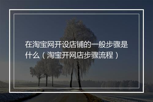在淘宝网开设店铺的一般步骤是什么（淘宝开网店步骤流程）