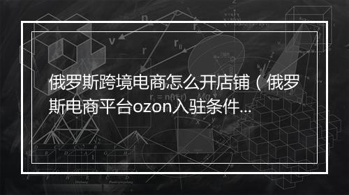 俄罗斯跨境电商怎么开店铺（俄罗斯电商平台ozon入驻条件）