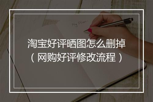 淘宝好评晒图怎么删掉（网购好评修改流程）