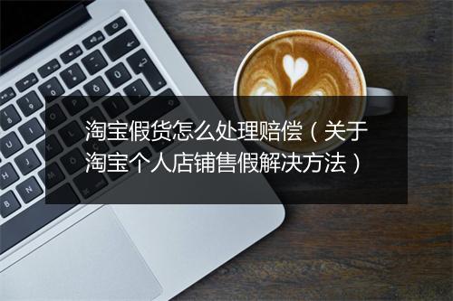 淘宝假货怎么处理赔偿（关于淘宝个人店铺售假解决方法）