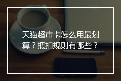 天猫超市卡怎么用最划算？抵扣规则有哪些？