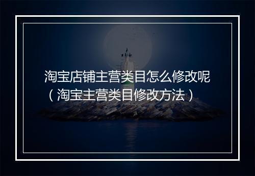 淘宝店铺主营类目怎么修改呢（淘宝主营类目修改方法）