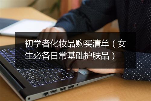 初学者化妆品购买清单（女生必备日常基础护肤品）