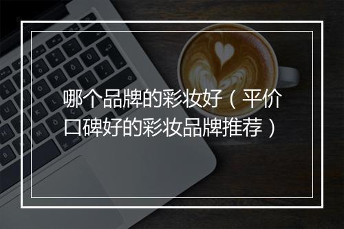 哪个品牌的彩妆好（平价口碑好的彩妆品牌推荐）