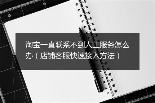 淘宝一直联系不到人工服务怎么办（店铺客服快速接入方法）