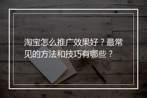 淘宝怎么推广效果好？最常见的方法和技巧有哪些？
