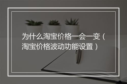 为什么淘宝价格一会一变（淘宝价格波动功能设置）