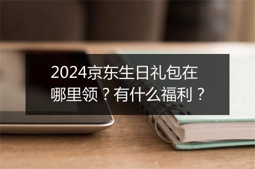 2024京东生日礼包在哪里领？有什么福利？
