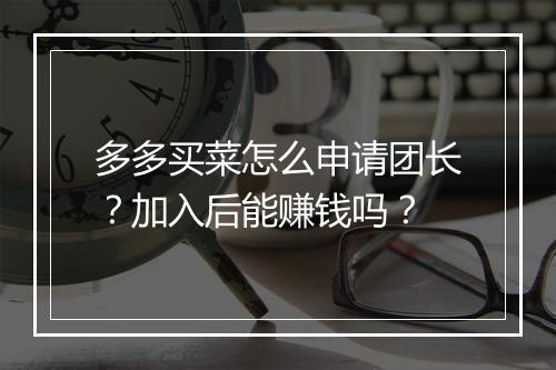 多多买菜怎么申请团长？加入后能赚钱吗？
