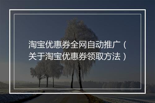 淘宝优惠券全网自动推广（关于淘宝优惠券领取方法）