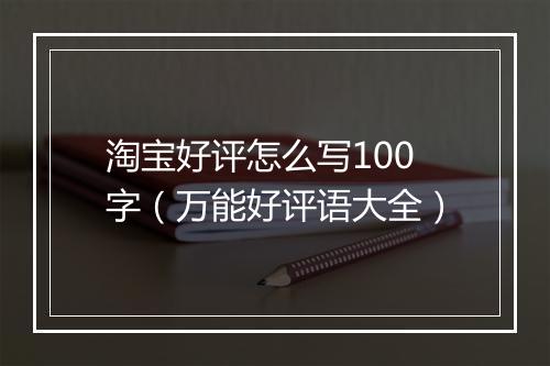 淘宝好评怎么写100字（万能好评语大全）