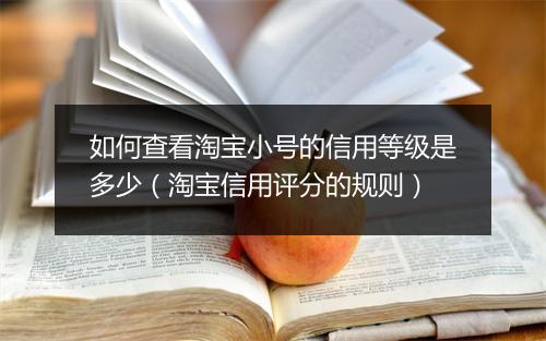 如何查看淘宝小号的信用等级是多少（淘宝信用评分的规则）