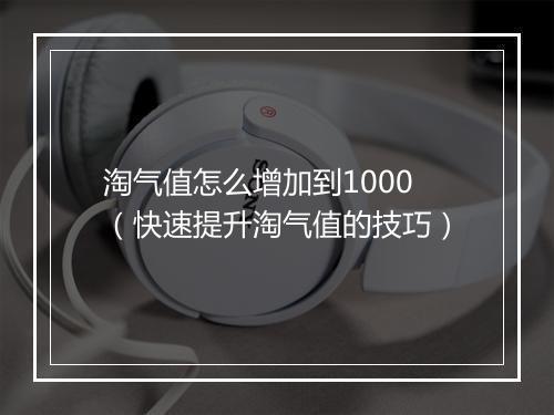 淘气值怎么增加到1000（快速提升淘气值的技巧）
