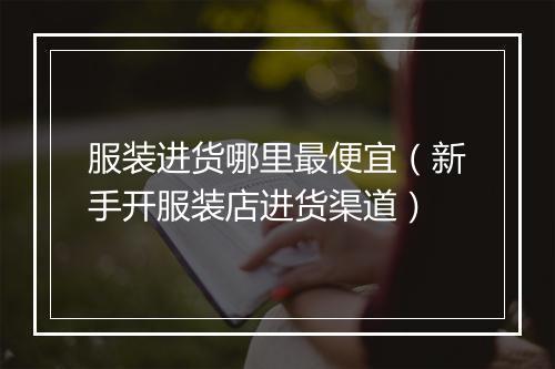 服装进货哪里最便宜（新手开服装店进货渠道）